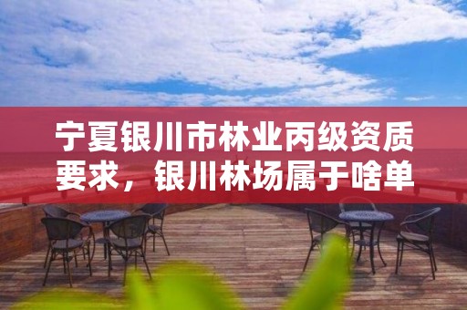 宁夏银川市林业丙级资质要求,银川林场属于啥单位