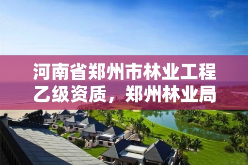 河南省郑州市林业工程乙级资质,郑州林业局招标