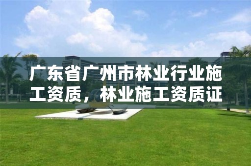 广东省广州市林业行业施工资质，林业施工资质证书