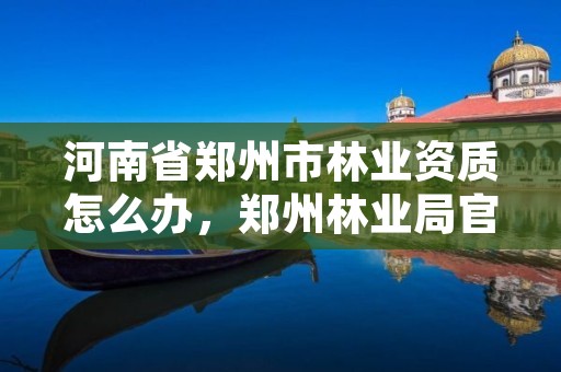 河南省郑州市林业资质怎么办,郑州林业局官方网站
