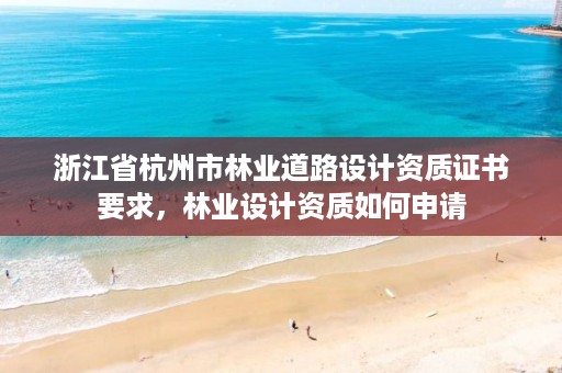 浙江省杭州市林业道路设计资质证书要求,林业设计资质如何申请
