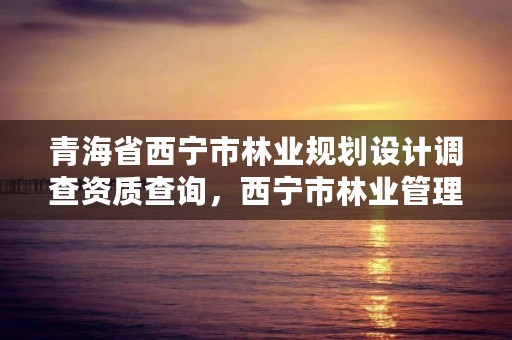 青海省西宁市林业规划设计调查资质查询,西宁市林业管理条例