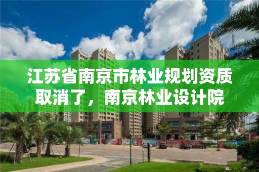 江苏省南京市林业规划资质取消了,南京林业设计院