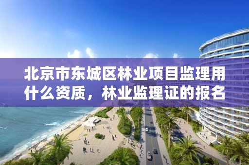 北京市东城区林业项目监理用什么资质,林业监理证的报名条件