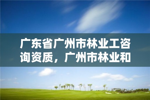 广东省广州市林业工咨询资质,广州市林业和园林绿化工程建设中心