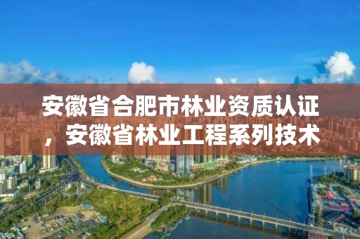 安徽省合肥市林业资质认证,安徽省林业工程系列技术资格评审标准条件