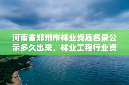 河南省郑州市林业资质名录公示多久出来,林业工程行业资质