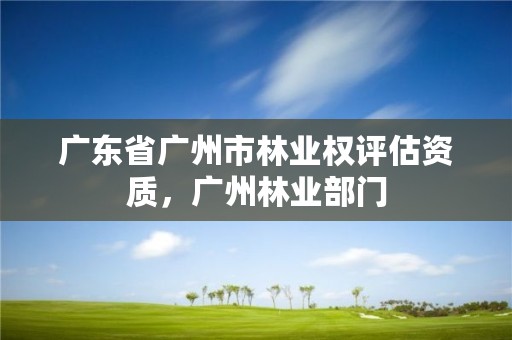 广东省广州市林业权评估资质，广州林业部门