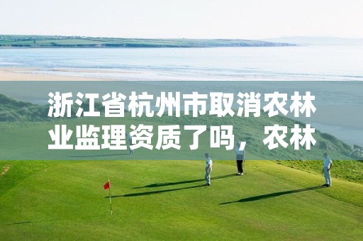 浙江省杭州市取消农林业监理资质了吗,农林监理资质承揽范围
