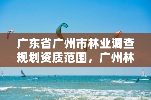 广东省广州市林业调查规划资质范围，广州林业调查规划院