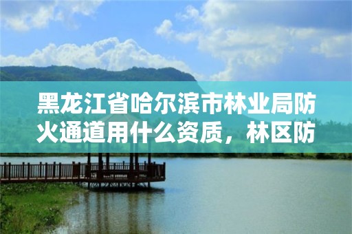 黑龙江省哈尔滨市林业局防火通道用什么资质,林区防火通道
