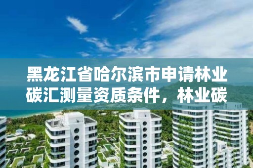黑龙江省哈尔滨市申请林业碳汇测量资质条件,林业碳汇核查机构