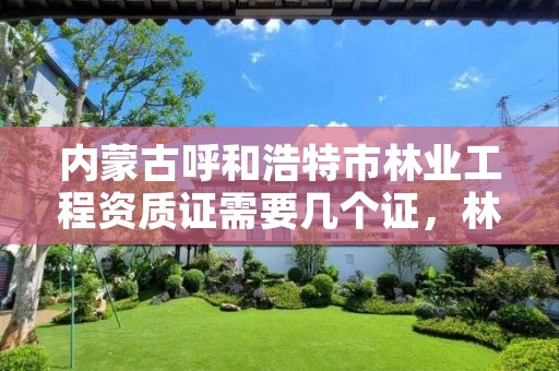 内蒙古呼和浩特市林业工程资质证需要几个证,林业资质申报材料