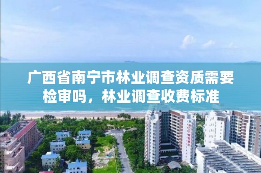 广西省南宁市林业调查资质需要检审吗,林业调查收费标准