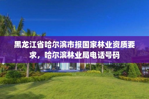 黑龙江省哈尔滨市报国家林业资质要求,哈尔滨林业局电话号码
