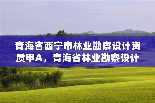 青海省西宁市林业勘察设计资质甲A,青海省林业勘察设计院