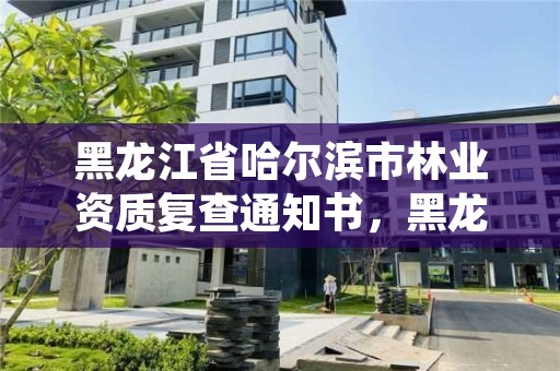 黑龙江省哈尔滨市林业资质复查通知书,黑龙江省哈尔滨市林业局官网