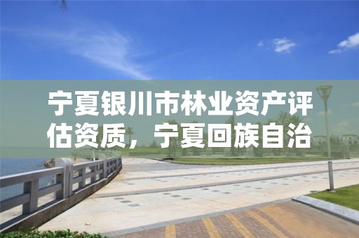 宁夏银川市林业资产评估资质,宁夏回族自治区国营银川林场