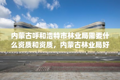 内蒙古呼和浩特市林业局需要什么资质和资质,内蒙古林业局好吗