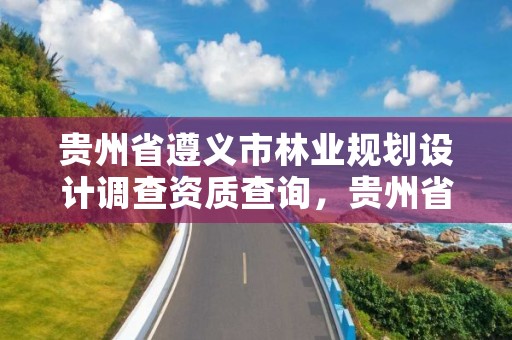 贵州省遵义市林业规划设计调查资质查询,贵州省林业局调查规划院