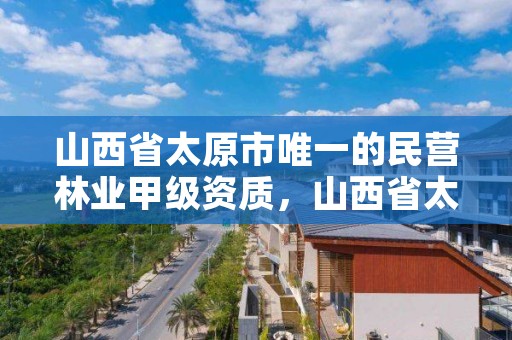 山西省太原市唯一的民营林业甲级资质,山西省太原市唯一的民营林业甲级资质企业