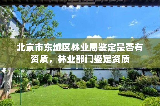 北京市东城区林业局鉴定是否有资质,林业部门鉴定资质