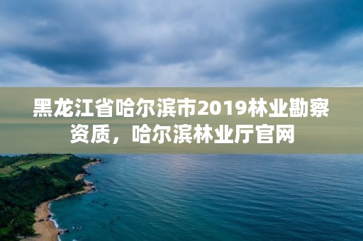 黑龙江省哈尔滨市2019林业勘察资质,哈尔滨林业厅官网
