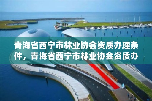 青海省西宁市林业协会资质办理条件，青海省西宁市林业协会资质办理条件是什么