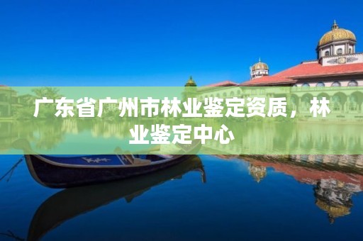 广东省广州市林业鉴定资质，林业鉴定中心