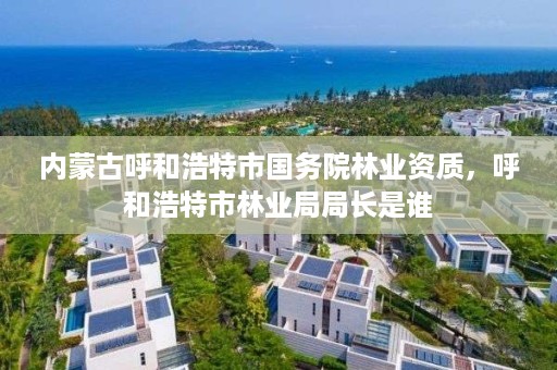 内蒙古呼和浩特市国务院林业资质,呼和浩特市林业局局长是谁