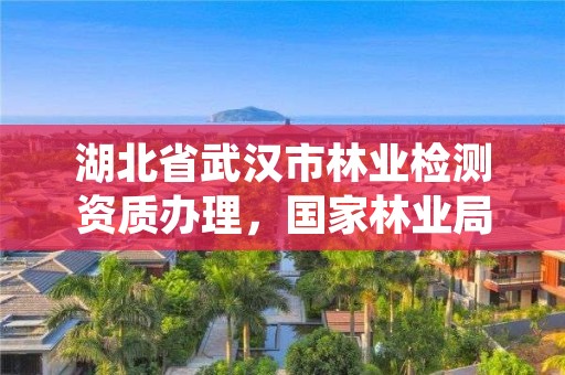 湖北省武汉市林业检测资质办理,国家林业局林产品质量检验检测中心武汉