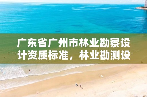 广东省广州市林业勘察设计资质标准，林业勘测设计资质