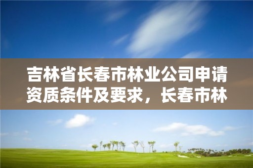 吉林省长春市林业公司申请资质条件及要求,长春市林业和园林局招聘