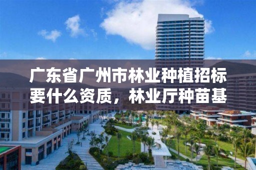 广东省广州市林业种植招标要什么资质,林业厅种苗基地