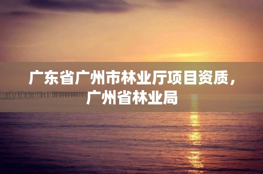 广东省广州市林业厅项目资质，广州省林业局