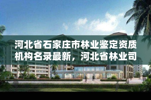河北省石家庄市林业鉴定资质机构名录最新,河北省林业司法鉴定中心电话