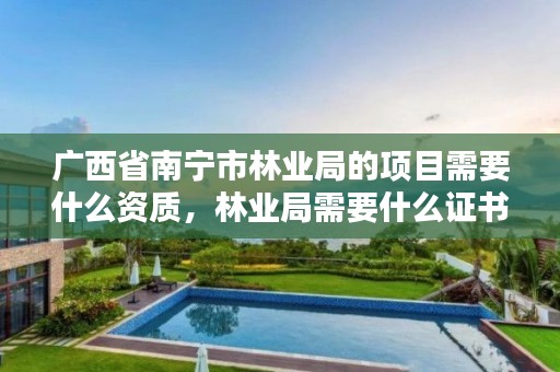 广西省南宁市林业局的项目需要什么资质,林业局需要什么证书