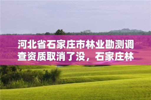 河北省石家庄市林业勘测调查资质取消了没,石家庄林业科学研究院