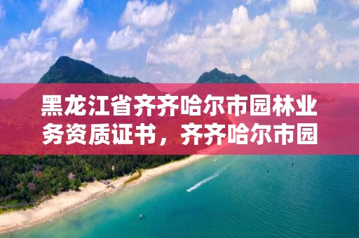 黑龙江省齐齐哈尔市园林业务资质证书,齐齐哈尔市园林绿化工程公司