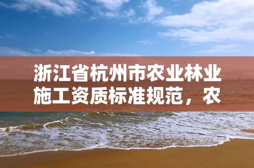 浙江省杭州市农业林业施工资质标准规范,农林资质包含哪些