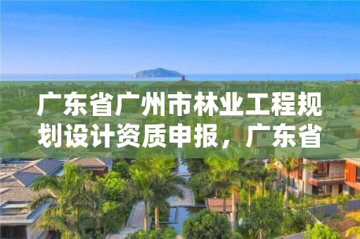 广东省广州市林业工程规划设计资质申报,广东省林业规划设计院