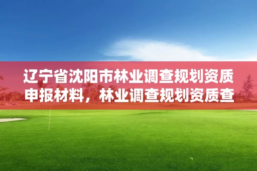 辽宁省沈阳市林业调查规划资质申报材料，林业调查规划资质查询