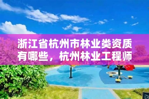 浙江省杭州市林业类资质有哪些,杭州林业工程师