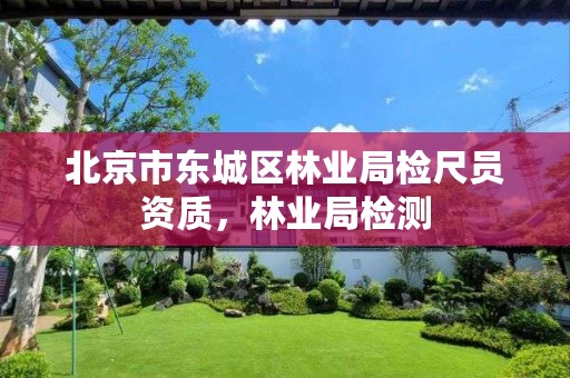 北京市东城区林业局检尺员资质,林业局检测