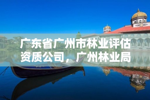 广东省广州市林业评估资质公司，广州林业局