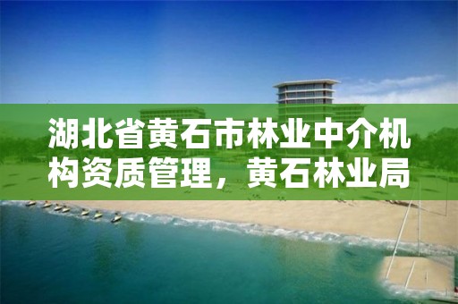 湖北省黄石市林业中介机构资质管理,黄石林业局局长是谁