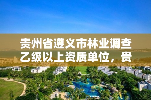 贵州省遵义市林业调查乙级以上资质单位,贵州省遵义市林业调查乙级以上资质单位