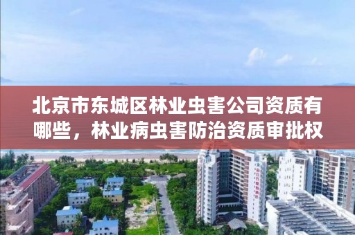北京市东城区林业虫害公司资质有哪些,林业病虫害防治资质审批权限