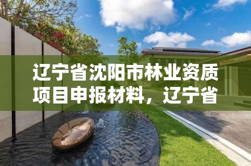 辽宁省沈阳市林业资质项目申报材料，辽宁省沈阳市林业资质项目申报材料有哪些