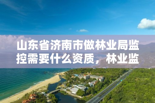 山东省济南市做林业局监控需要什么资质,林业监测站